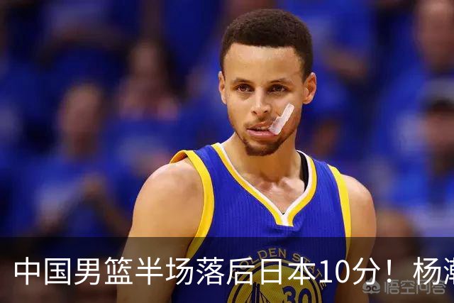 中国男篮半场落后日本10分！杨瀚森5分，胡金秋8分，贺希宁10分