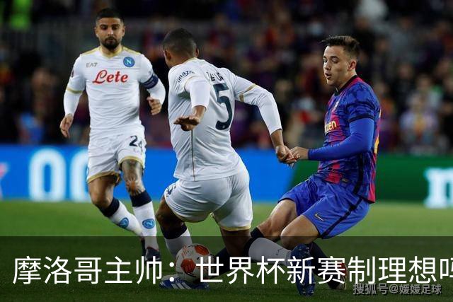 摩洛哥主帅：世界杯新赛制理想吗？也许不，我们有得选吗？没有