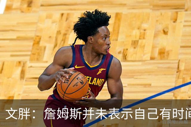 文胖：詹姆斯并未表示自己有时间见湖人 缺乏沟通或表明他想离队