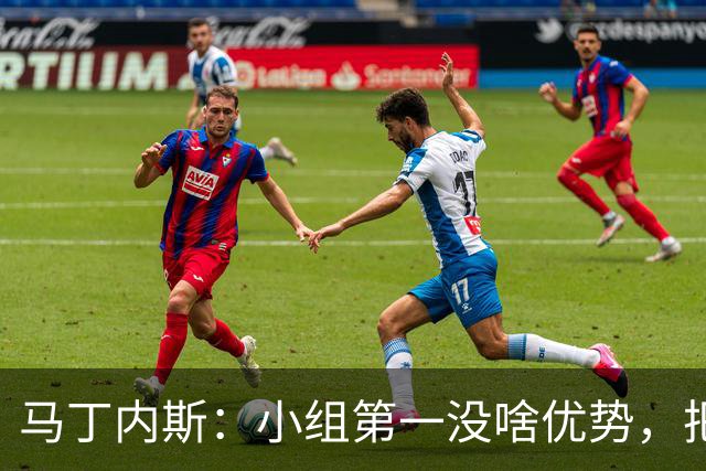 马丁内斯：小组第一没啥优势，把可能的情况都计划好？完全不可能