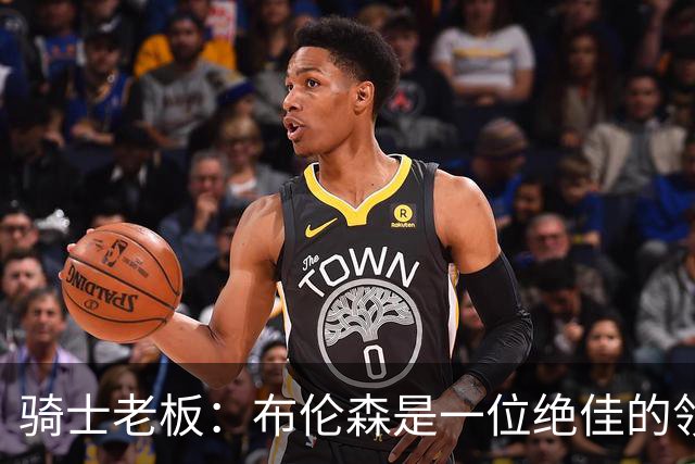 骑士老板：布伦森是一位绝佳的领袖 他几乎能在场上包办一切