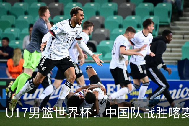 U17男篮世界杯：中国队战胜喀麦隆队